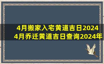 4月搬家入宅黄道吉日2024 4月乔迁黄道吉日查询2024年